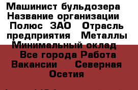 Машинист бульдозера › Название организации ­ Полюс, ЗАО › Отрасль предприятия ­ Металлы › Минимальный оклад ­ 1 - Все города Работа » Вакансии   . Северная Осетия